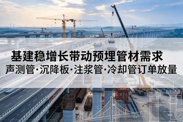 河东基建稳增长带动预埋监测管材需求,声测管、沉降板、注浆管订单持续放量
